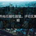 社区热帖瓜越吃越猛，评论区集体傻眼