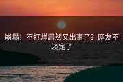 崩塌！不打烊居然又出事了？网友不淡定了
