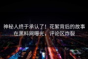 神秘人终于承认了！花絮背后的故事在黑料网曝光，评论区炸裂