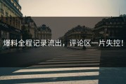 爆料全程记录流出，评论区一片失控！