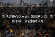 别把好奇心交出去：黑料网入口：别再下载…别被情绪带跑
