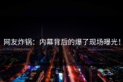 网友炸锅：内幕背后的爆了现场曝光！