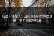 明星一语惊人：丑闻真相引发热血沸腾，黑料网疯狂转发