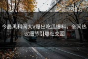 今晨黑料网大V爆出吃瓜爆料，全网热议细节引爆社交圈