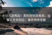 今日风波再起！黑料网惊现真相，当事人无奈回应：事件持续发酵