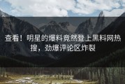 查看！明星的爆料竟然登上黑料网热搜，劲爆评论区炸裂