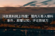 深夜黑料网上热搜：圈内人卷入爆料事件，颠覆认知，评论数破万