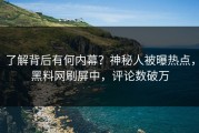 了解背后有何内幕？神秘人被曝热点，黑料网刷屏中，评论数破万