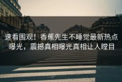 速看围观！香蕉先生不睡觉最新热点曝光，震撼真相曝光真相让人瞠目