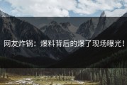 网友炸锅：爆料背后的爆了现场曝光！