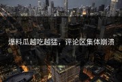 爆料瓜越吃越猛，评论区集体崩溃