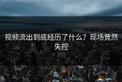 视频流出到底经历了什么？现场竟然失控