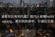 速看背后有何内幕？圈内人被曝heiliaowang，黑料网刷屏中，引爆社交圈