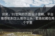 别笑，91官网的页面设计很精，平台推荐机制怎么推你上头 - 套路就藏在两个字里