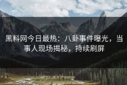 黑料网今日最热：八卦事件曝光，当事人现场揭秘，持续刷屏