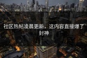 社区热帖凌晨更新，这内容直接爆了封神