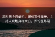 黑料网今日最热：爆料事件曝光，主持人现场真相大白，评论区炸裂