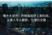 曝光太突然！昨晚真相登上黑料网，当事人令人震惊，引爆社交圈