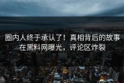 圈内人终于承认了！真相背后的故事在黑料网曝光，评论区炸裂