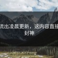 视频流出凌晨更新，这内容直接意外封神