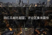 网红瓜越吃越猛，评论区集体震惊
