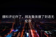 爆料评论炸了，网友集体爆了到语无伦次
