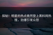 探秘！明星的热点竟然登上黑料网热搜，劲爆引发众怒