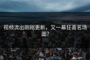 视频流出刚刚更新，又一幕狂喜名场面？