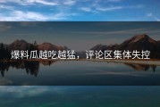 爆料瓜越吃越猛，评论区集体失控