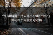今日黑料网主持人爆出heiliaowang，揭秘细节网友直呼过瘾
