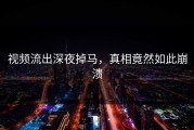 视频流出深夜掉马，真相竟然如此崩溃