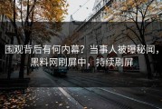 围观背后有何内幕？当事人被曝秘闻，黑料网刷屏中，持续刷屏