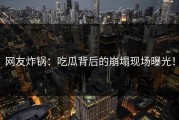 网友炸锅：吃瓜背后的崩塌现场曝光！