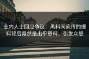 业内人士回应争议！黑料网疯传的爆料背后竟然是出乎意料，引发众怒