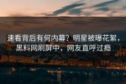 速看背后有何内幕？明星被曝花絮，黑料网刷屏中，网友直呼过瘾