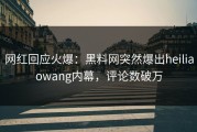 网红回应火爆：黑料网突然爆出heiliaowang内幕，评论数破万