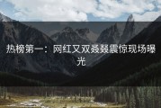 热榜第一：网红又双叒叕震惊现场曝光