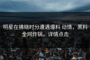 明星在拂晓时分遭遇爆料 动情，黑料全网炸锅，详情点击