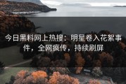 今日黑料网上热搜：明星卷入花絮事件，全网疯传，持续刷屏
