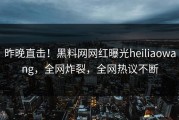 昨晚直击！黑料网网红曝光heiliaowang，全网炸裂，全网热议不断