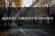 崩溃转折！内幕居然不是你想的那样