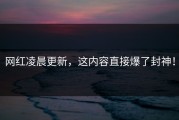 网红凌晨更新，这内容直接爆了封神！