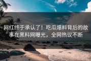 网红终于承认了！吃瓜爆料背后的故事在黑料网曝光，全网热议不断