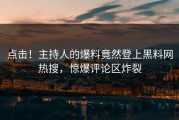 点击！主持人的爆料竟然登上黑料网热搜，惊爆评论区炸裂