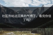 社区热帖这回真的气愤了，看完你信了吗？