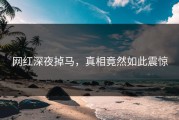 网红深夜掉马，真相竟然如此震惊