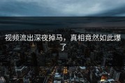 视频流出深夜掉马，真相竟然如此爆了