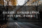 点击太突然！实时秘闻登上黑料网，大V令人震惊，评论数破万