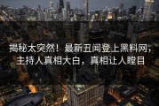 揭秘太突然！最新丑闻登上黑料网，主持人真相大白，真相让人瞠目