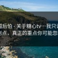 越想越后怕 - 关于糖心tv…我只说一次：别点，真正的重点你可能忽略了